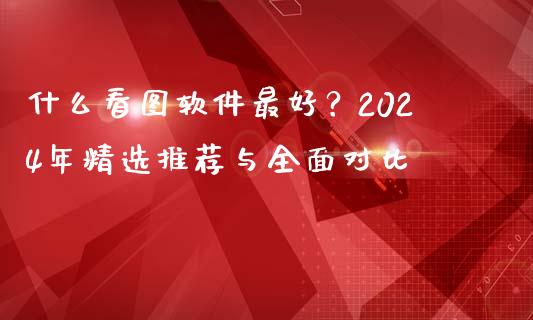 什么看图软件最好？2024年精选推荐与全面对比_https://wap.sdyuehang.cn_美股行情_第1张
