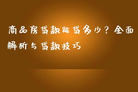 商品房贷款能贷多少？全面解析与贷款技巧_https://wap.sdyuehang.cn_产经新闻_第1张
