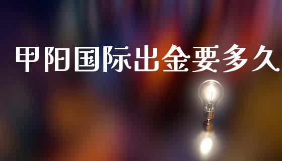 甲阳国际出金要多久_https://wap.sdyuehang.cn_产经新闻_第1张