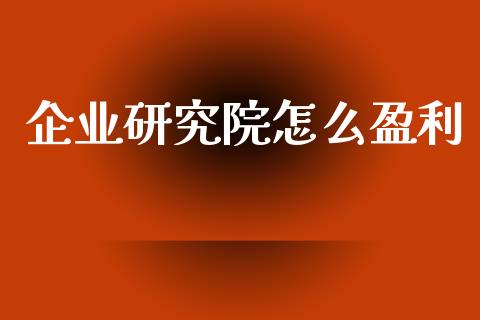 企业研究院怎么盈利_https://wap.sdyuehang.cn_产经新闻_第1张