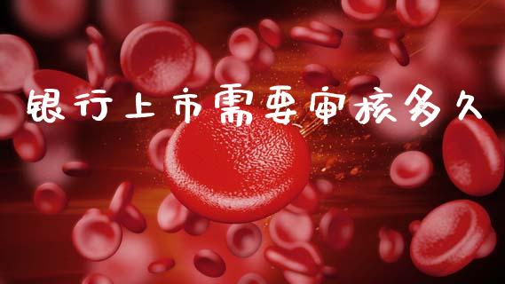 银行上市需要审核多久_https://wap.sdyuehang.cn_产经新闻_第1张
