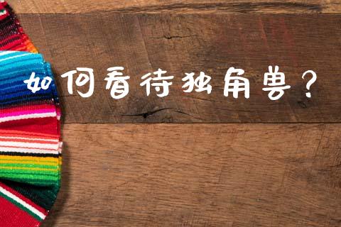 如何看待独角兽？_https://wap.sdyuehang.cn_债券资讯_第1张
