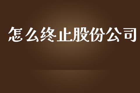 怎么终止股份公司_https://wap.sdyuehang.cn_债券资讯_第1张