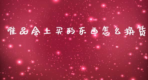 唯品会上买的东西怎么换货_https://wap.sdyuehang.cn_美股行情_第1张