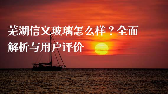 芜湖信义玻璃怎么样？全面解析与用户评价_https://wap.sdyuehang.cn_债券资讯_第1张
