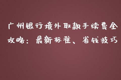 广州银行境外取款手续费全攻略：最新标准、省钱技巧_https://wap.sdyuehang.cn_新股申购_第1张