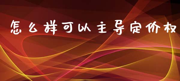 怎么样可以主导定价权_https://wap.sdyuehang.cn_新股申购_第1张