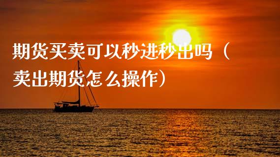 期货买卖可以秒进秒出吗（卖出期货怎么操作）_https://wap.sdyuehang.cn_产经新闻_第1张