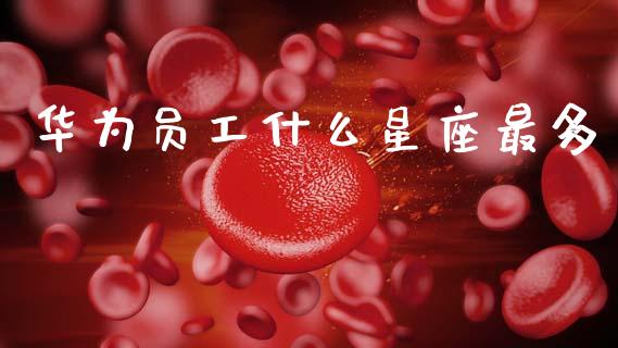 华为员工什么星座最多_https://wap.sdyuehang.cn_产经新闻_第1张