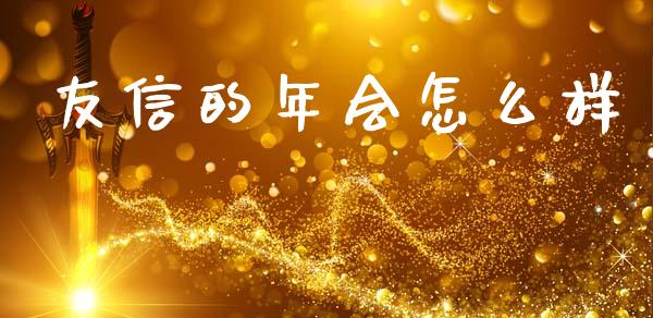 友信的年会怎么样_https://wap.sdyuehang.cn_产经新闻_第1张