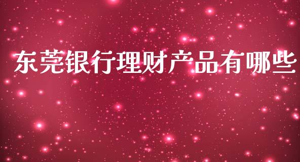 东莞银行理财产品有哪些_https://wap.sdyuehang.cn_美股行情_第1张