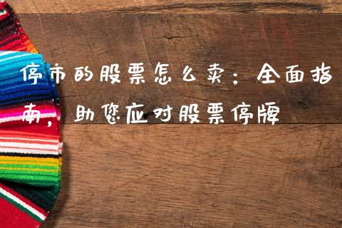 停市的股票怎么卖：全面指南，助您应对股票停牌_https://wap.sdyuehang.cn_产经新闻_第1张