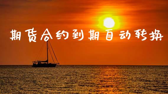 期货合约到期自动转换_https://wap.sdyuehang.cn_产经新闻_第1张