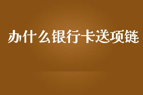 办什么银行卡送项链_https://wap.sdyuehang.cn_债券资讯_第1张