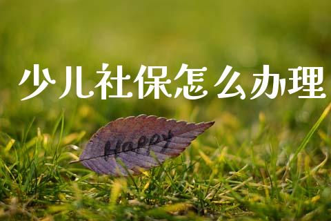 少儿社保怎么办理_https://wap.sdyuehang.cn_债券资讯_第1张
