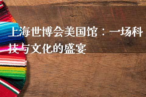 上海世博会美国馆：一场科技与文化的盛宴_https://wap.sdyuehang.cn_美股行情_第1张