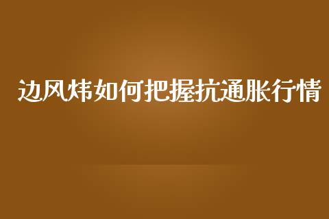 边风炜如何把握抗通胀行情_https://wap.sdyuehang.cn_新股申购_第1张