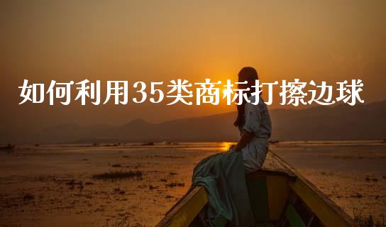 如何利用35类商标打擦边球_https://wap.sdyuehang.cn_新股申购_第1张