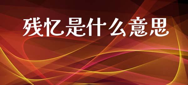 残忆是什么意思_https://wap.sdyuehang.cn_产经新闻_第1张