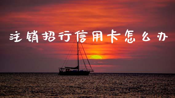注销招行信用卡怎么办_https://wap.sdyuehang.cn_债券资讯_第1张