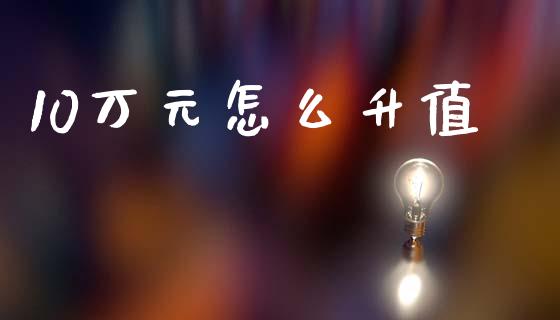 10万元怎么升值_https://wap.sdyuehang.cn_产经新闻_第1张