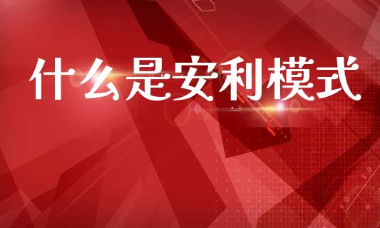 什么是安利模式_https://wap.sdyuehang.cn_新股申购_第1张