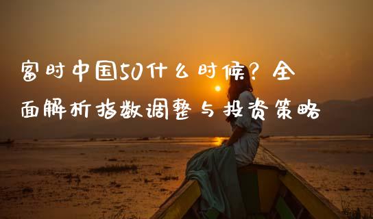 富时中国50什么时候？全面解析指数调整与投资策略_https://wap.sdyuehang.cn_债券资讯_第1张
