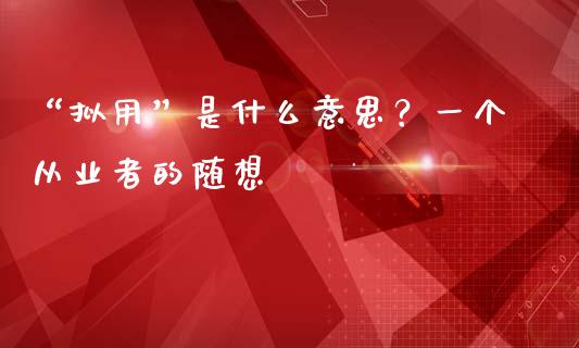 “拟用”是什么意思？一个从业者的随想_https://wap.sdyuehang.cn_债券资讯_第1张