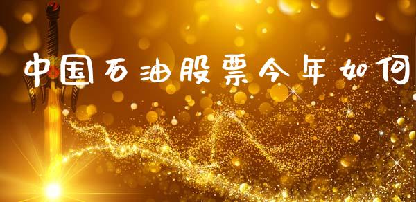 中国石油股票今年如何_https://wap.sdyuehang.cn_产经新闻_第1张