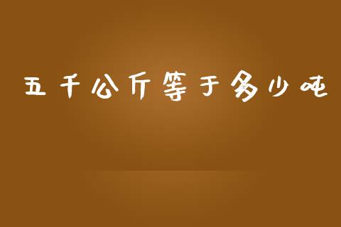 五千公斤等于多少吨_https://wap.sdyuehang.cn_产经新闻_第1张