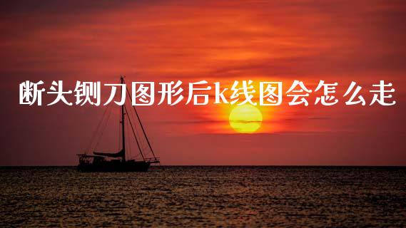 断头铡刀图形后k线图会怎么走_https://wap.sdyuehang.cn_新股申购_第1张