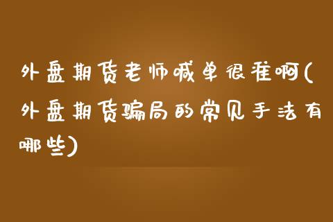 外盘期货老师喊单很准啊(外盘期货骗局的常见手法有哪些)_https://wap.sdyuehang.cn_产经新闻_第1张