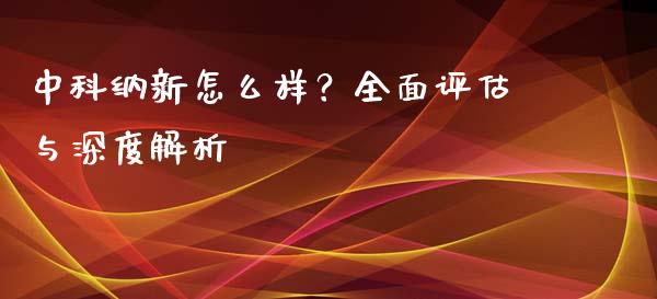 中科纳新怎么样？全面评估与深度解析_https://wap.sdyuehang.cn_新股申购_第1张