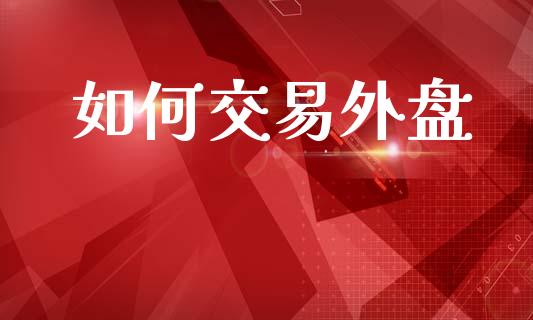 如何交易外盘_https://wap.sdyuehang.cn_债券资讯_第1张
