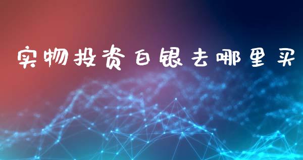 实物投资白银去哪里买_https://wap.sdyuehang.cn_新股申购_第1张