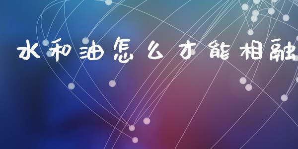 水和油怎么才能相融_https://wap.sdyuehang.cn_新股申购_第1张