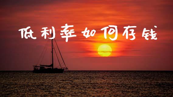 低利率如何存钱_https://wap.sdyuehang.cn_产经新闻_第1张