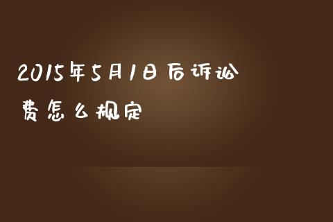 2015年5月1日后诉讼费怎么规定_https://wap.sdyuehang.cn_美股行情_第1张