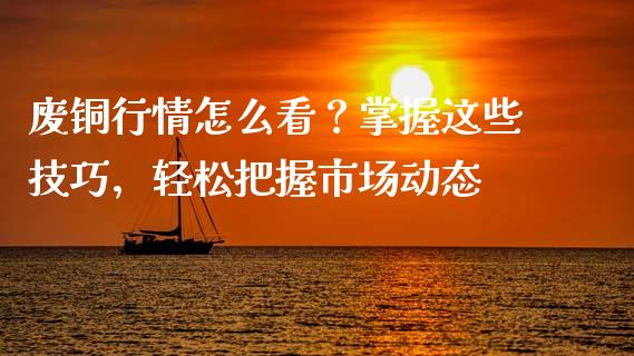 废铜行情怎么看？掌握这些技巧，轻松把握市场动态_https://wap.sdyuehang.cn_产经新闻_第1张