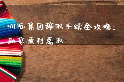 洲际集团辞职手续全攻略：助您顺利离职_https://wap.sdyuehang.cn_美股行情_第1张