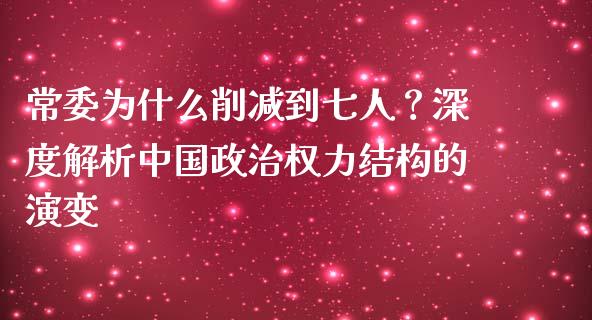 常委为什么削减到七人？深度解析中国政治权力结构的演变_https://wap.sdyuehang.cn_债券资讯_第1张