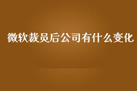 微软裁员后公司有什么变化_https://wap.sdyuehang.cn_债券资讯_第1张
