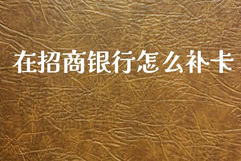 在招商银行怎么补卡_https://wap.sdyuehang.cn_新股申购_第1张
