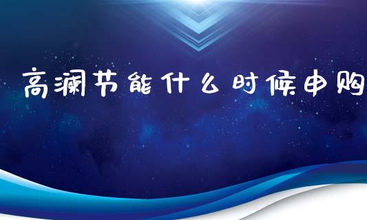 高澜节能什么时候申购_新股申购_第1张_产经新闻_债券资讯_新股申购_美股行情 高澜节能什么时候申购_https://wap.sdyuehang.cn_新股申购_第1张