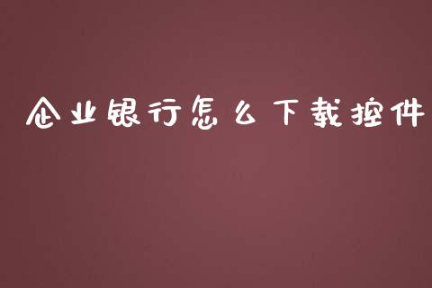 企业银行怎么下载控件_https://wap.sdyuehang.cn_产经新闻_第1张