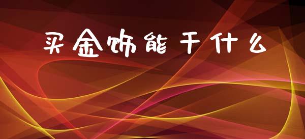 买金饰能干什么_https://wap.sdyuehang.cn_债券资讯_第1张