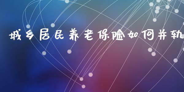 城乡居民养老保险如何并轨_https://wap.sdyuehang.cn_美股行情_第1张