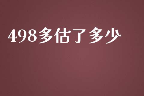 498多估了多少_https://wap.sdyuehang.cn_产经新闻_第1张