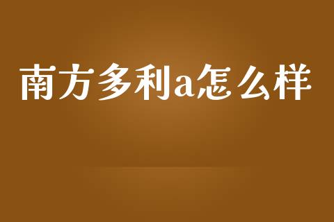 南方多利a怎么样_https://wap.sdyuehang.cn_美股行情_第1张