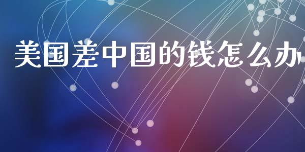 美国差中国的钱怎么办_https://wap.sdyuehang.cn_债券资讯_第1张